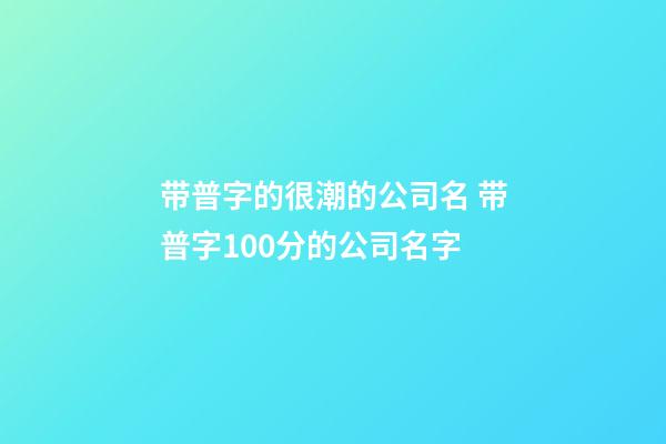 带普字的很潮的公司名 带普字100分的公司名字-第1张-公司起名-玄机派